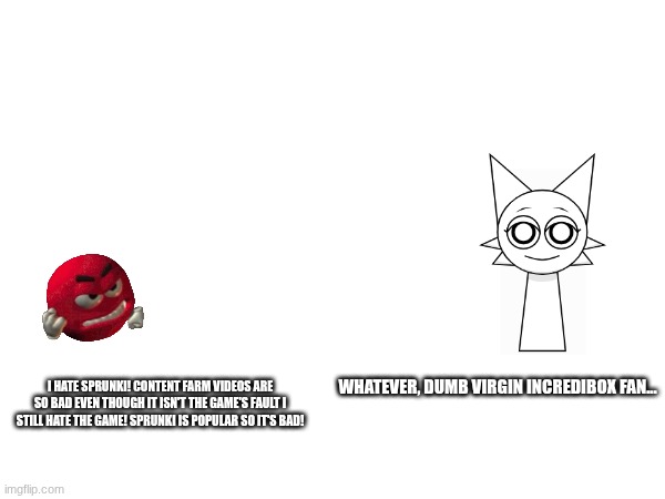 Incredibox fans be like... | I HATE SPRUNKI! CONTENT FARM VIDEOS ARE SO BAD EVEN THOUGH IT ISN'T THE GAME'S FAULT I STILL HATE THE GAME! SPRUNKI IS POPULAR SO IT'S BAD! WHATEVER, DUMB VIRGIN INCREDIBOX FAN... | image tagged in sprunki | made w/ Imgflip meme maker