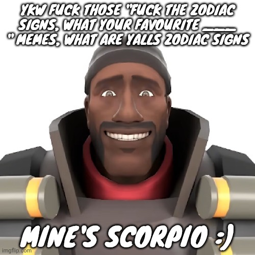 Cursed demoman | YKW FUCK THOSE "FUCK THE ZODIAC SIGNS, WHAT YOUR FAVOURITE ___ " MEMES, WHAT ARE YALLS ZODIAC SIGNS; MINE'S SCORPIO :) | image tagged in cursed demoman | made w/ Imgflip meme maker