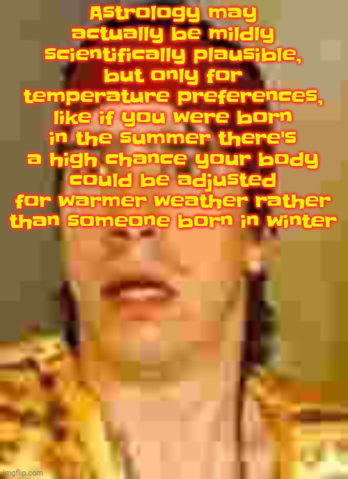 when the | Astrology may actually be mildly scientifically plausible, but only for temperature preferences, like if you were born in the summer there's a high chance your body could be adjusted for warmer weather rather than someone born in winter | image tagged in when the | made w/ Imgflip meme maker