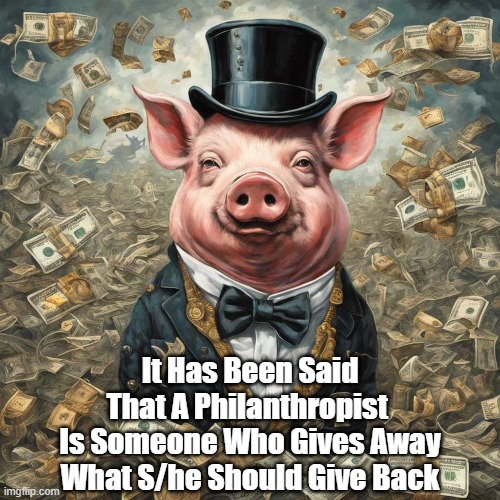A  Philanthropist Is Somone Who... | It Has Been Said That A Philanthropist 
Is Someone Who Gives Away What S/he Should Give Back | image tagged in philanthropy,philanthropist,the ultrarich,the ungodly rich,the filthy rich,piggish fat cats | made w/ Imgflip meme maker