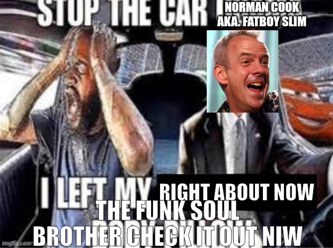 Stop the car Obama I left my body pillow | NORMAN COOK AKA. FATBOY SLIM; RIGHT ABOUT NOW; THE FUNK SOUL BROTHER CHECK IT OUT NIW | image tagged in stop the car obama i left my body pillow | made w/ Imgflip meme maker