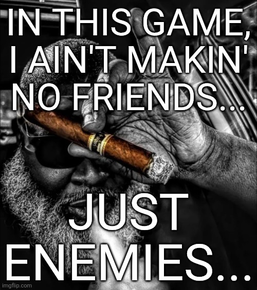 smoking that pack | IN THIS GAME, I AIN'T MAKIN' NO FRIENDS... JUST ENEMIES... | image tagged in smoking that pack | made w/ Imgflip meme maker