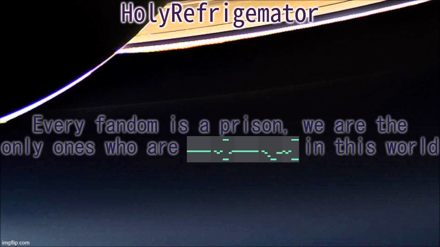 HolyRefrigemator Temp | Every fandom is a prison, we are the only ones who are            in this world | image tagged in holyrefrigemator temp | made w/ Imgflip meme maker