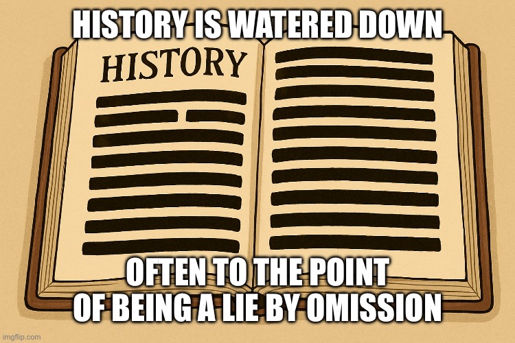 HISTORY IS WATERED DOWN; OFTEN TO THE POINT OF BEING A LIE BY OMISSION | made w/ Imgflip meme maker