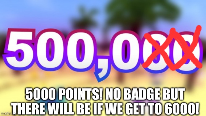 FINALLY | 5000 POINTS! NO BADGE BUT THERE WILL BE IF WE GET TO 6000! | image tagged in 5000 points,imgflip,yay | made w/ Imgflip meme maker