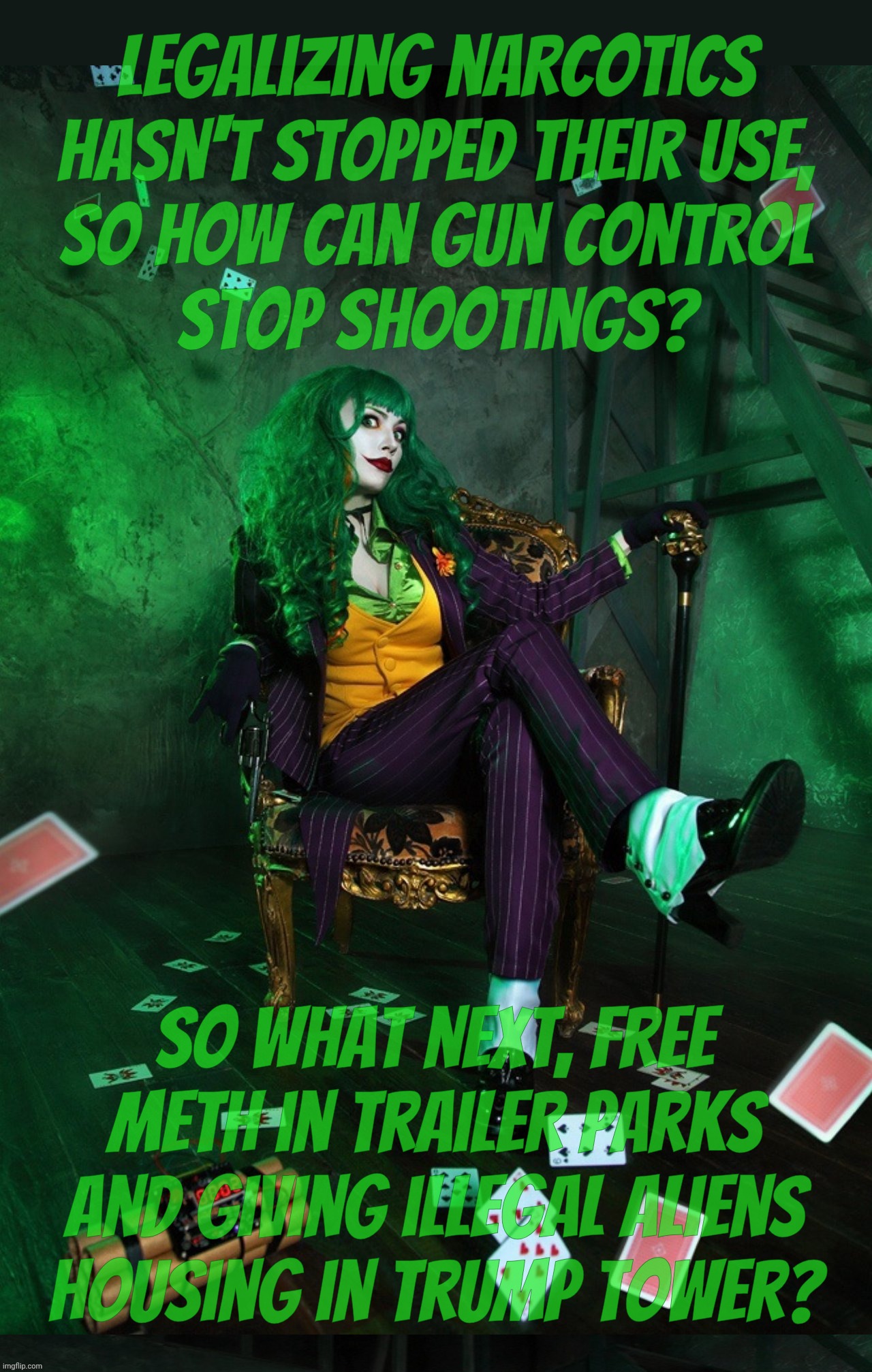Joker Cosplay | Legalizing narcotics hasn't stopped their use,
so how can gun control
stop shootings? So what next, free meth in trailer parks
and giving illegal aliens
Housing in Trump Tower? | image tagged in joker cosplay | made w/ Imgflip meme maker