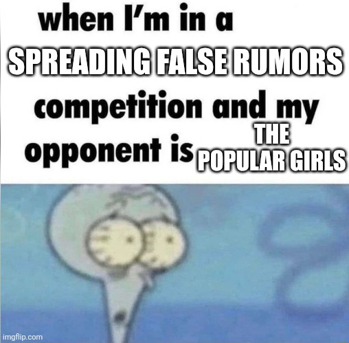 Just be truthful | SPREADING FALSE RUMORS; THE POPULAR GIRLS | image tagged in whe i'm in a competition and my opponent is,school meme | made w/ Imgflip meme maker