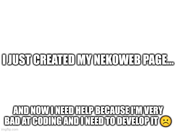 Just made a nekoweb page | I JUST CREATED MY NEKOWEB PAGE... AND NOW I NEED HELP BECAUSE I'M VERY BAD AT CODING AND I NEED TO DEVELOP IT ☹️ | image tagged in nekoweb | made w/ Imgflip meme maker