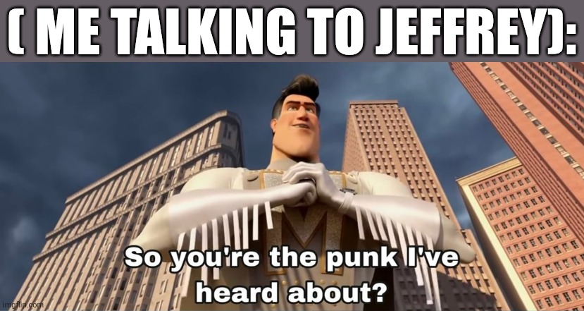 5 minutes is all I need to torture jeffery | ( ME TALKING TO JEFFREY): | image tagged in so you're the punk i've heard about | made w/ Imgflip meme maker