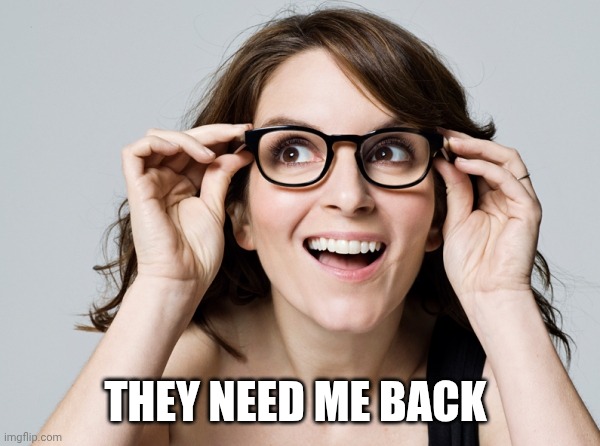 Tina Fey | THEY NEED ME BACK | image tagged in tina fey | made w/ Imgflip meme maker