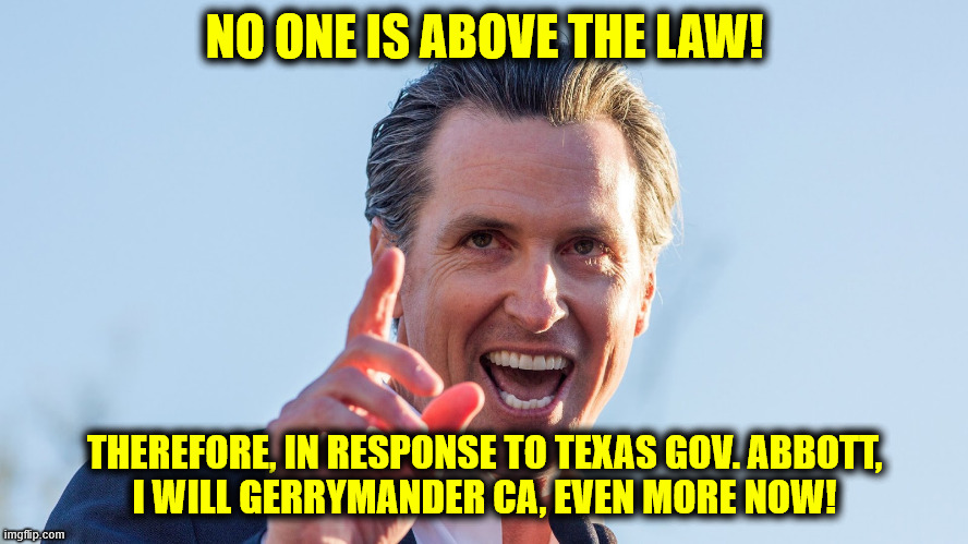 NO ONE IS ABOVE THE LAW! THEREFORE, IN RESPONSE TO TEXAS GOV. ABBOTT,
I WILL GERRYMANDER CA, EVEN MORE NOW! | made w/ Imgflip meme maker
