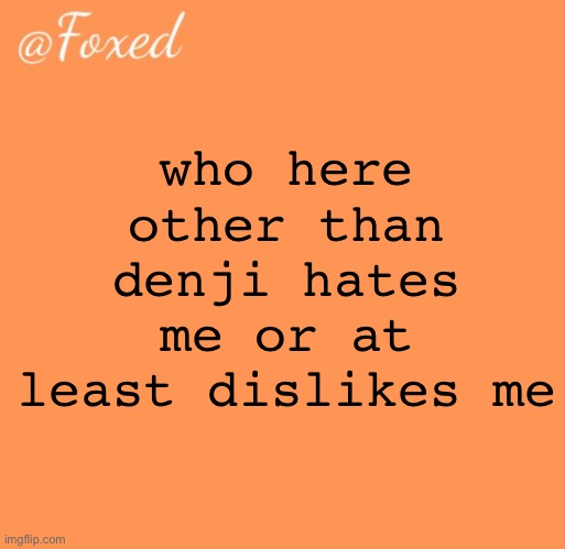 foxed orange temp | who here other than denji hates me or at least dislikes me | image tagged in foxed orange temp | made w/ Imgflip meme maker
