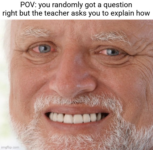 this test of my impending doom: | POV: you randomly got a question right but the teacher asks you to explain how | image tagged in memes,hide the pain harold,funny,relatable,school,pain | made w/ Imgflip meme maker