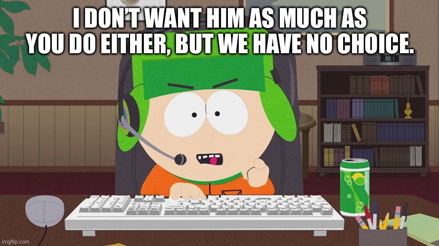 I DON’T WANT HIM AS MUCH AS YOU DO EITHER, BUT WE HAVE NO CHOICE. | image tagged in kyle broflovski on computer | made w/ Imgflip meme maker