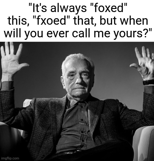 @glorxed | "It's always "foxed" this, "fxoed" that, but when will you ever call me yours?" | image tagged in absolute cinema | made w/ Imgflip meme maker