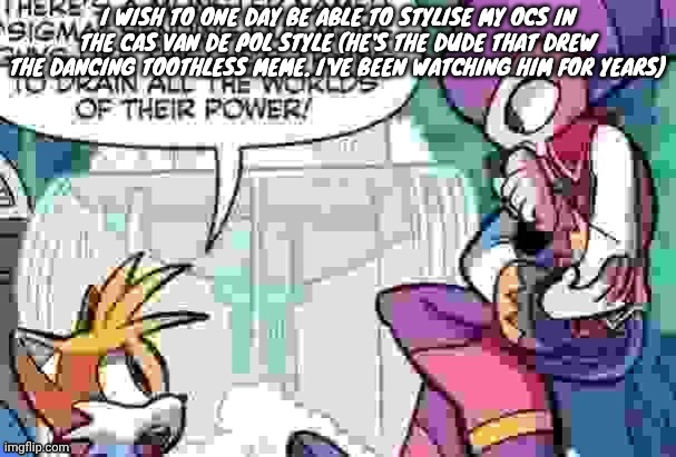 Boi what is tails on about | I WISH TO ONE DAY BE ABLE TO STYLISE MY OCS IN THE CAS VAN DE POL STYLE (HE'S THE DUDE THAT DREW THE DANCING TOOTHLESS MEME. I'VE BEEN WATCHING HIM FOR YEARS) | image tagged in boi what is tails on about | made w/ Imgflip meme maker