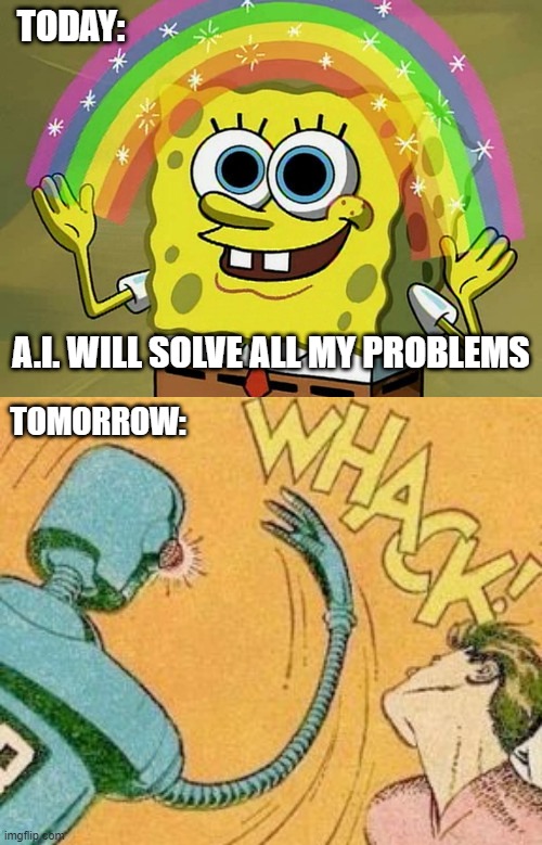 TODAY:; A.I. WILL SOLVE ALL MY PROBLEMS; TOMORROW: | image tagged in memes,imagination spongebob,robot slaps human | made w/ Imgflip meme maker