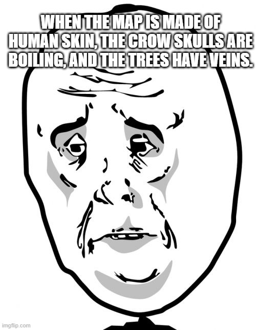 if you get the reference thun uhhhhh idk | WHEN THE MAP IS MADE OF HUMAN SKIN, THE CROW SKULLS ARE BOILING, AND THE TREES HAVE VEINS. | image tagged in memes,okay guy rage face 2 | made w/ Imgflip meme maker