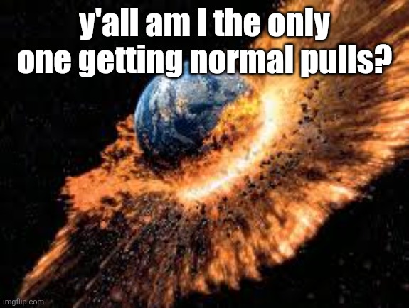 Earth Exploding | y'all am I the only one getting normal pulls? | image tagged in earth exploding | made w/ Imgflip meme maker