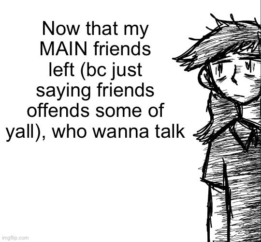 Thousand yard stare Dea | Now that my MAIN friends left (bc just saying friends offends some of yall), who wanna talk | image tagged in thousand yard stare dea | made w/ Imgflip meme maker