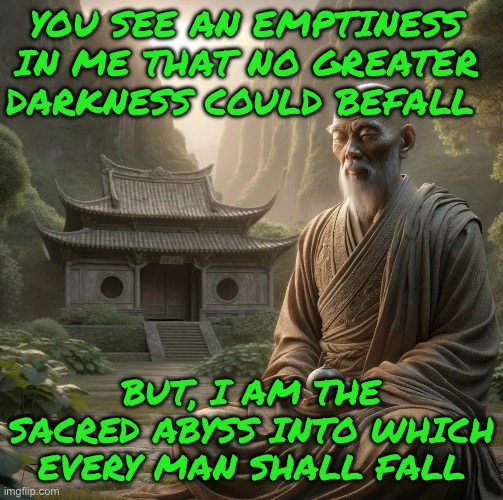 YOU SEE AN EMPTINESS IN ME THAT NO GREATER DARKNESS COULD BEFALL; BUT, I AM THE SACRED ABYSS INTO WHICH EVERY MAN SHALL FALL | image tagged in philosophy | made w/ Imgflip meme maker