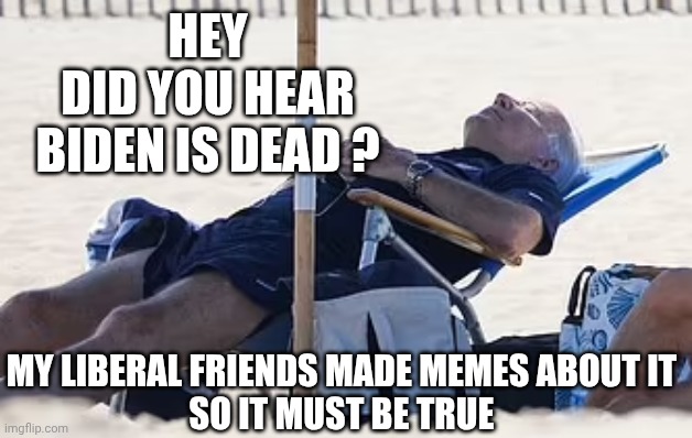 Libs Believe in their Lies | HEY
DID YOU HEAR BIDEN IS DEAD ? MY LIBERAL FRIENDS MADE MEMES ABOUT IT
SO IT MUST BE TRUE | image tagged in beach bum biden,leftists,liberals,democrats,dead | made w/ Imgflip meme maker