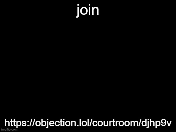 https://objection.lol/courtroom/djhp9v | join; https://objection.lol/courtroom/djhp9v | image tagged in objection lol | made w/ Imgflip meme maker