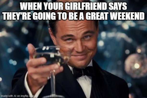 My girlfriend said they're going to be a good weekend | WHEN YOUR GIRLFRIEND SAYS THEY'RE GOING TO BE A GREAT WEEKEND | image tagged in memes,leonardo dicaprio cheers,funny | made w/ Imgflip meme maker
