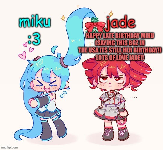 I forgot to post it on IMGFLIP yesterday | HAPPY LATE BIRTHDAY MIKU
(SAYING THIS BCZ IN THE USA ITS STILL HER BIRTHDAY!)
LOTS OF LOVE JADE!! | image tagged in jade x miku teto and miku | made w/ Imgflip meme maker