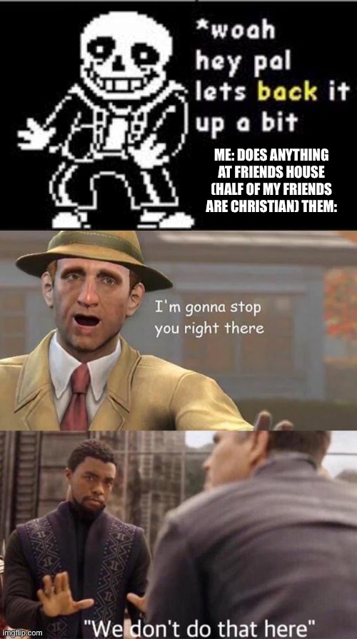 lets back it up stop we dont do that here | ME: DOES ANYTHING AT FRIENDS HOUSE (HALF OF MY FRIENDS ARE CHRISTIAN) THEM: | image tagged in lets back it up stop we dont do that here | made w/ Imgflip meme maker