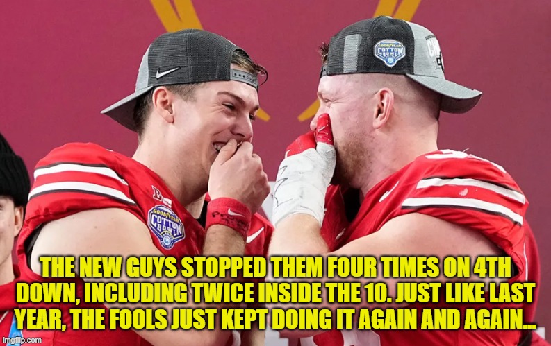 That didn't go well... | THE NEW GUYS STOPPED THEM FOUR TIMES ON 4TH DOWN, INCLUDING TWICE INSIDE THE 10. JUST LIKE LAST YEAR, THE FOOLS JUST KEPT DOING IT AGAIN AND AGAIN... | image tagged in memes,ohio state buckeyes | made w/ Imgflip meme maker