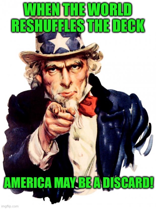 Uncle Sam | WHEN THE WORLD RESHUFFLES THE DECK; AMERICA MAY BE A DISCARD! | image tagged in memes,uncle sam | made w/ Imgflip meme maker
