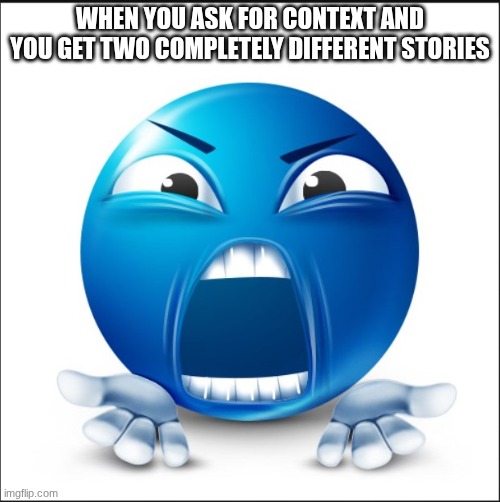 Angry Blue Guy | WHEN YOU ASK FOR CONTEXT AND YOU GET TWO COMPLETELY DIFFERENT STORIES | image tagged in angry blue guy | made w/ Imgflip meme maker