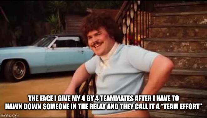 4 by 4 be like | THE FACE I GIVE MY 4 BY 4 TEAMMATES AFTER I HAVE TO HAWK DOWN SOMEONE IN THE RELAY AND THEY CALL IT A “TEAM EFFORT” | image tagged in nacho libre you're crazy | made w/ Imgflip meme maker