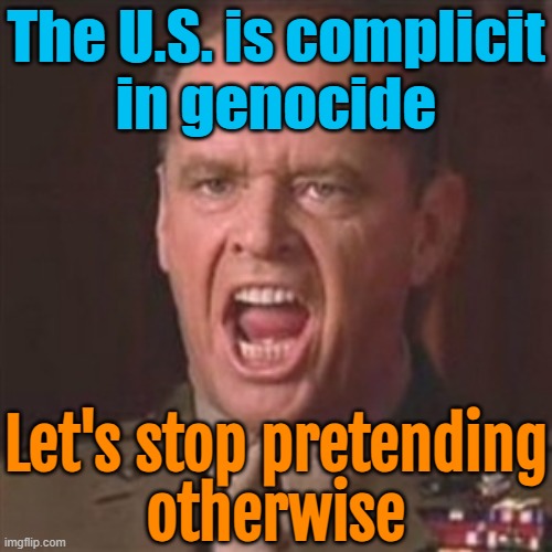 The U.S. is complicit in genocide | The U.S. is complicit
in genocide; Let's stop pretending
otherwise | image tagged in you can't handle the truth,genocide,donald trump,palestine,big government,united states of america | made w/ Imgflip meme maker