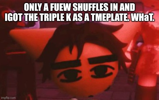 stil lin the hospiltlal and kinda fatigued | ONLY A FUEW SHUFFLES IN AND IGOT THE TRIPLE K AS A TMEPLATE. WHaT. | made w/ Imgflip meme maker