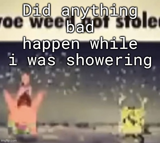 oe weed got stole | Did anything bad happen while i was showering | image tagged in oe weed got stole | made w/ Imgflip meme maker
