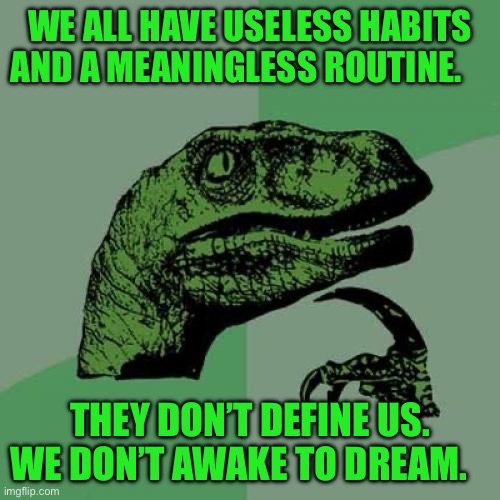 Philosoraptor | WE ALL HAVE USELESS HABITS AND A MEANINGLESS ROUTINE. THEY DON’T DEFINE US. WE DON’T AWAKE TO DREAM. | image tagged in memes,philosoraptor | made w/ Imgflip meme maker