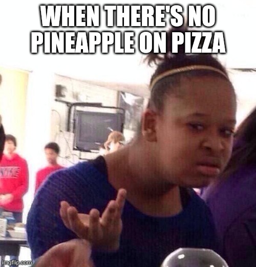 Black Girl Wat | WHEN THERE'S NO PINEAPPLE ON PIZZA | image tagged in memes,black girl wat | made w/ Imgflip meme maker