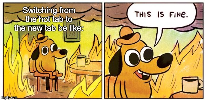 *Dies inside* | Switching from the hot tab to the new tab be like: | image tagged in memes,this is fine | made w/ Imgflip meme maker