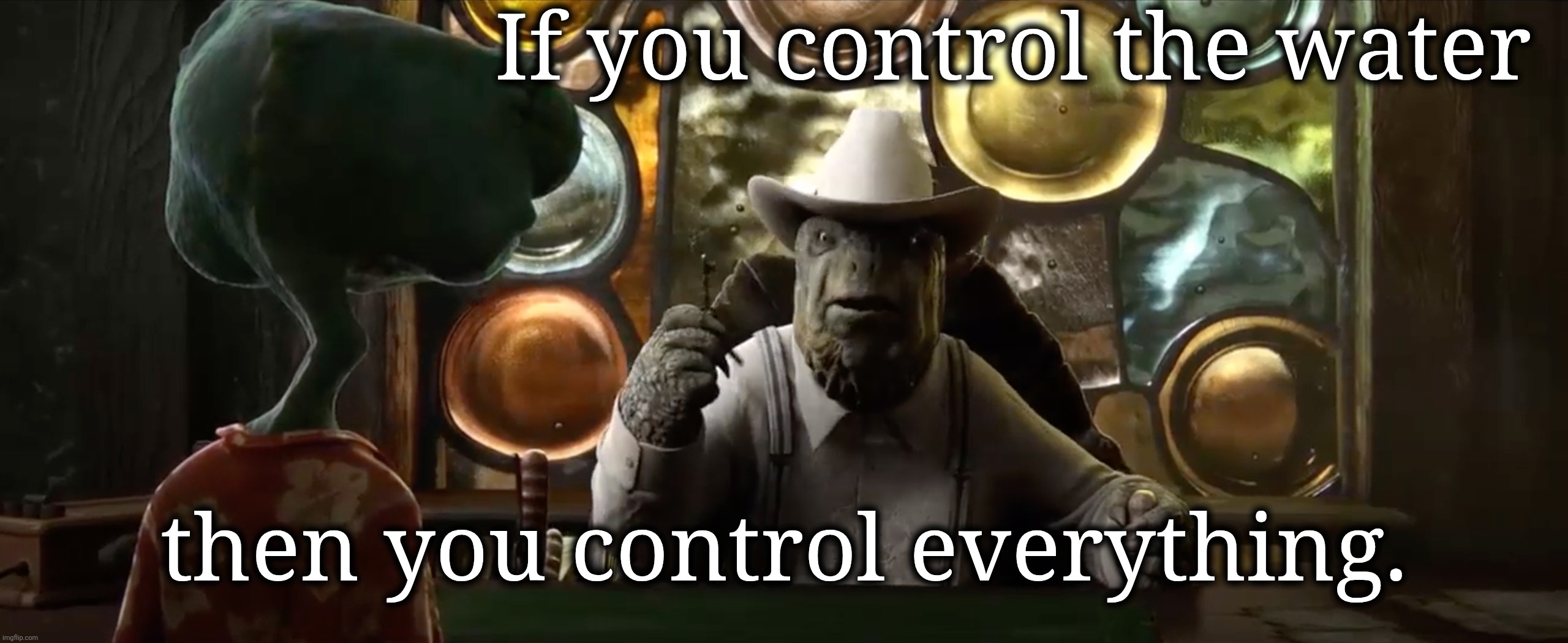 If you control the water, then you control everything. | If you control the water then you control everything. | image tagged in if you control the water then you control everything | made w/ Imgflip meme maker