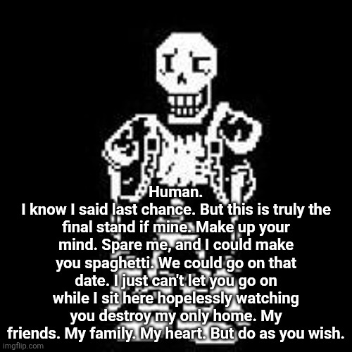 Goodbye chat. | Human.
I know I said last chance. But this is truly the final stand if mine. Make up your mind. Spare me, and I could make you spaghetti. We could go on that date. I just can't let you go on while I sit here hopelessly watching you destroy my only home. My friends. My family. My heart. But do as you wish. | made w/ Imgflip meme maker