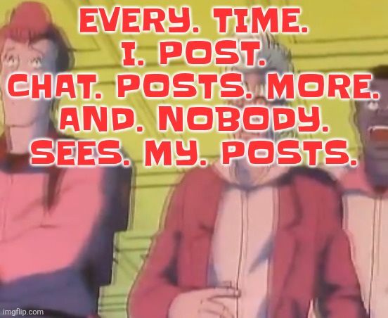 yo chat are we cooked fr?? | EVERY. TIME. I. POST. CHAT. POSTS. MORE. AND. NOBODY. SEES. MY. POSTS. | image tagged in yo chat are we cooked fr | made w/ Imgflip meme maker