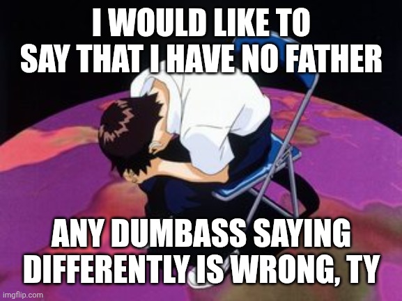 Ty for your time | I WOULD LIKE TO SAY THAT I HAVE NO FATHER; ANY DUMBASS SAYING DIFFERENTLY IS WRONG, TY | image tagged in shinji chair | made w/ Imgflip meme maker