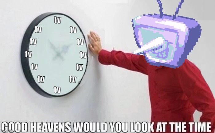 Chapter 3 in a nutshell: | tv; tv; tv; tv; tv; tv; tv; tv; tv; tv; tv; tv | image tagged in good heavens would you look at the time | made w/ Imgflip meme maker