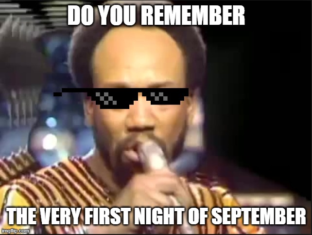 September - Earth Wind and Fire | DO YOU REMEMBER; THE VERY FIRST NIGHT OF SEPTEMBER | image tagged in september - earth wind and fire | made w/ Imgflip meme maker