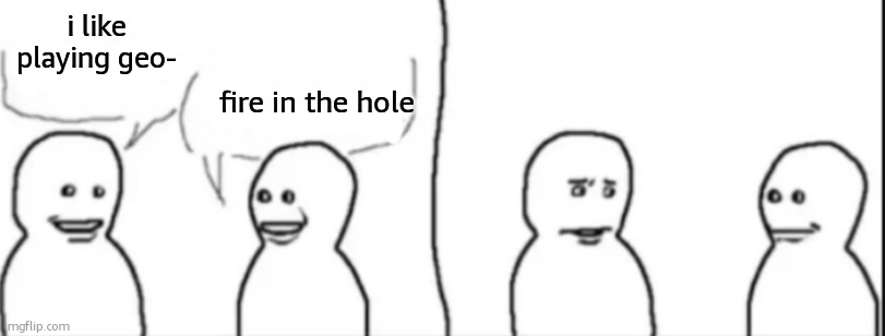 Interrupting guy | i like playing geo-; fire in the hole | image tagged in interrupting guy | made w/ Imgflip meme maker