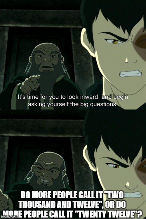 It's Time To Start Asking Yourself The Big Questions Meme | DO MORE PEOPLE CALL IT "TWO THOUSAND AND TWELVE", OR DO MORE PEOPLE CALL IT "TWENTY TWELVE"? | image tagged in it's time to start asking yourself the big questions meme | made w/ Imgflip meme maker