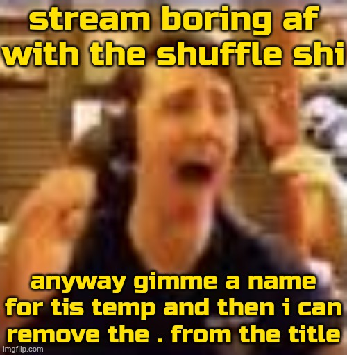 dawko on a 4/20 | stream boring af with the shuffle shi; anyway gimme a name for tis temp and then i can remove the . from the title | made w/ Imgflip meme maker