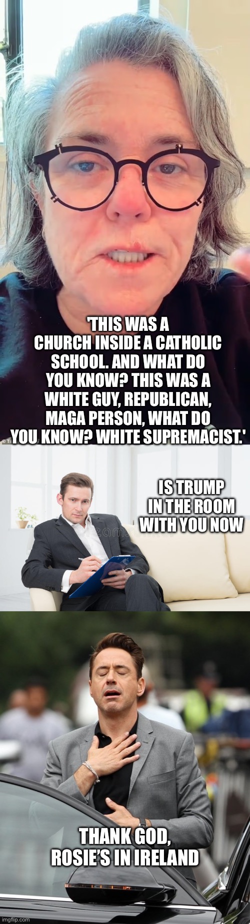 So many liberals don’t know how to shut the heck up. Open mouth, insert foot. | 'THIS WAS A CHURCH INSIDE A CATHOLIC SCHOOL. AND WHAT DO YOU KNOW? THIS WAS A WHITE GUY, REPUBLICAN, MAGA PERSON, WHAT DO YOU KNOW? WHITE SUPREMACIST.'; IS TRUMP IN THE ROOM WITH YOU NOW; THANK GOD, ROSIE’S IN IRELAND | image tagged in therapist,tds,rosie,minnesota shooter | made w/ Imgflip meme maker
